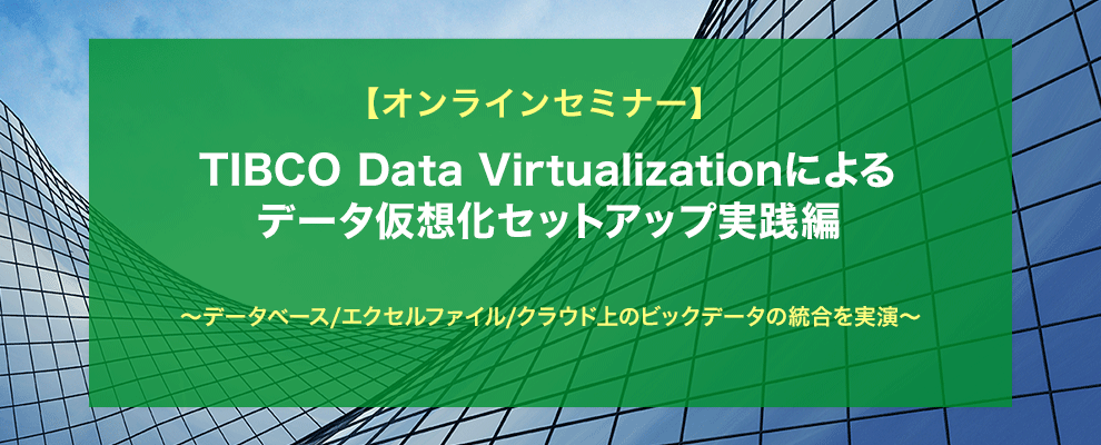 【オンラインセミナー】TIBCO Data Virtualizationによるデータ仮想化セットアップ実践編 ～データベース/エクセルファイル/クラウド上のビックデータの統合を実演～