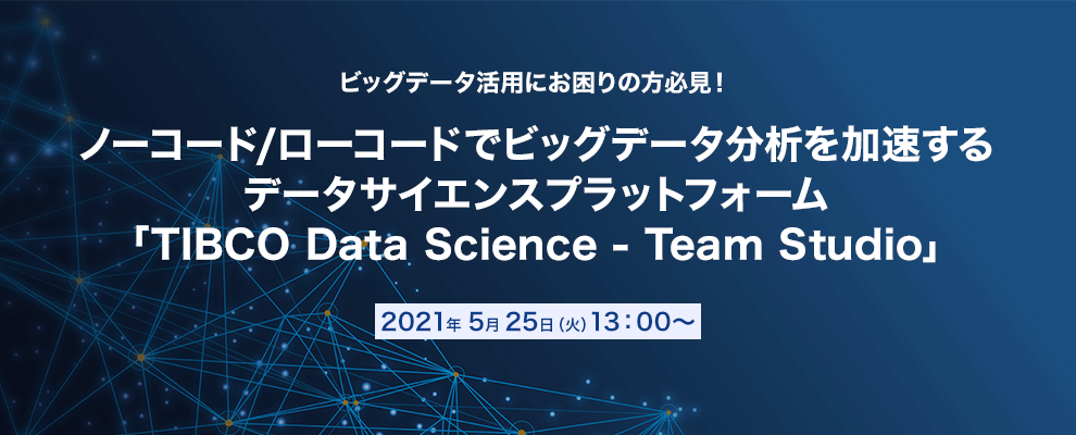 【オンラインセミナー】ビッグデータ活用にお困りの方必見！ ノーコード/ローコードでビッグデータ分析を加速する データサイエンスプラットフォーム「TIBCO Data Science - Team Studio」 