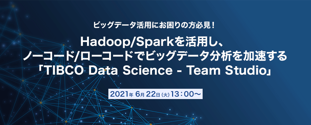 【オンラインセミナー】ビッグデータ活用にお困りの方必見！ Hadoop/Sparkを活用し、ノーコード/ローコードでビッグデータ分析を加速する「TIBCO Data Science - Team Studio」 