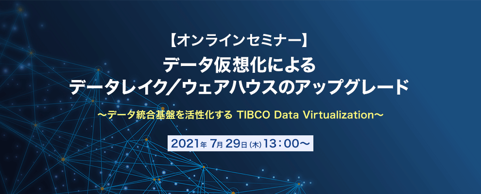 【オンラインセミナー】データ仮想化によるデータレイク／ウェアハウスのアップグレード ～データ統合基盤を活性化する TIBCO Data Virtualization～