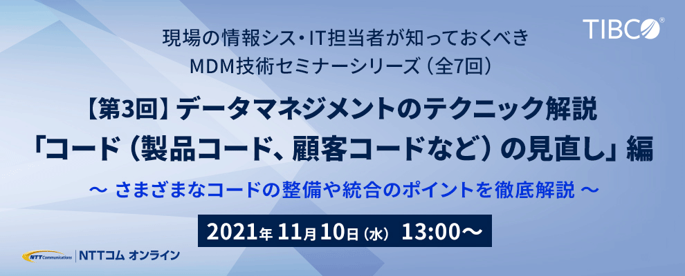 現場の情シス・IT担当者が知っておくべきMDM技術セミナーシリーズ（全7回） 【第3回】データマネジメントのテクニック解説「コード（製品コード、顧客コードなど）の⾒直し」編 〜さまざまなコードの整備や統合のポイントを徹底解説〜