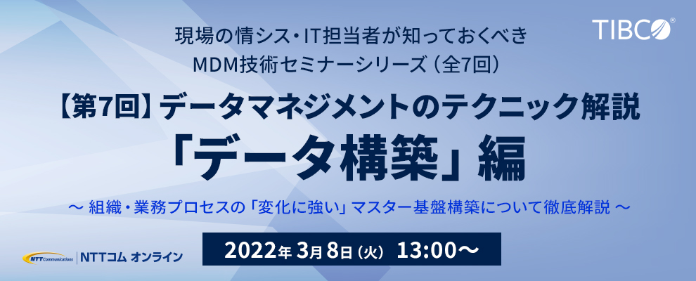 現場の情シス・IT担当者が知っておくべきMDM技術セミナーシリーズ（全7回）【第7回】データマネジメントのテクニック解説「データ構築」編 ～組織・業務プロセスの「変化に強い」マスター基盤構築について徹底解説～