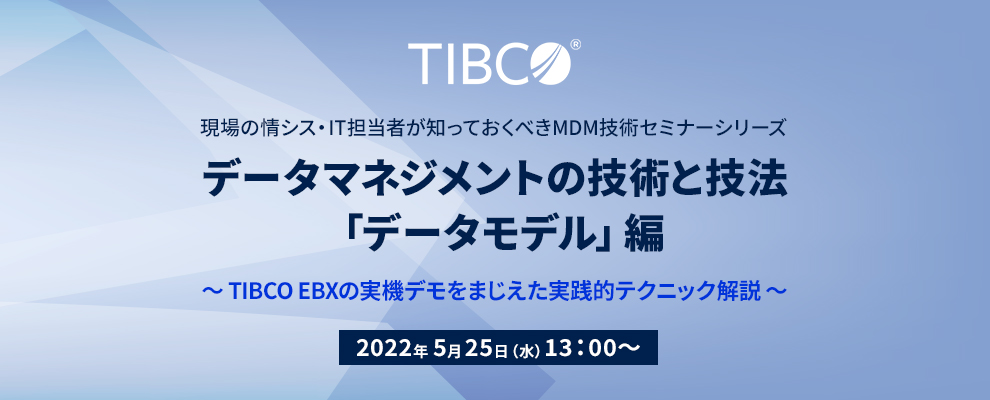 現場の情シス・IT担当者が知っておくべきMDM技術セミナーシリーズ データマネジメントの技術と技法「データモデル」編 ～TIBCO EBXの実機デモをまじえた実践的テクニック解説 ～