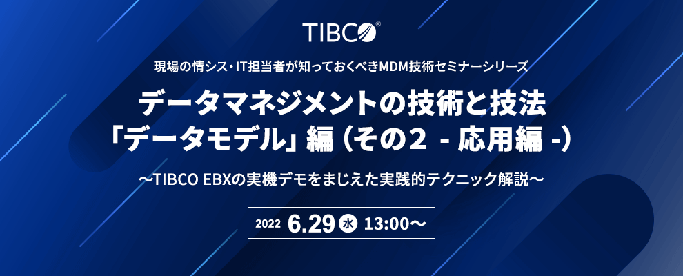 現場の情シス・IT担当者が知っておくべきMDM技術セミナーシリーズ データマネジメントの技術と技法「データモデル」編（その２ - 応用編 -） ～TIBCO EBXの実機デモをまじえた実践的テクニック解説～