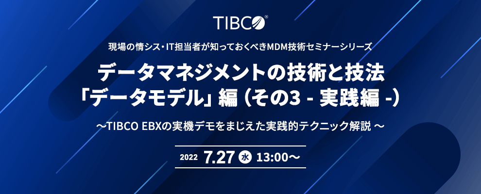 現場の情シス・IT担当者が知っておくべきMDM技術セミナーシリーズ データマネジメントの技術と技法「データモデル」編（その3 - 実践編 -） ～TIBCO EBXの実機デモをまじえた実践的テクニック解説 ～