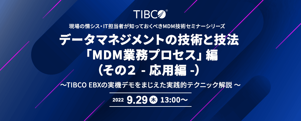 現場の情シス・IT担当者が知っておくべきMDM技術セミナーシリーズ データマネジメントの技術と技法「MDM業務プロセス」編（その２ - 応用編 -） ～TIBCO EBXの実機デモをまじえた実践的テクニック解説 ～