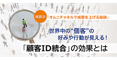 座談会レポート - 世界中の"個客"の好みや行動が見える！「顧客ID統合」の効果とは