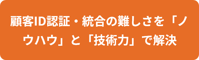 顧客ID認証・統合の難しさを「ノウハウ」と「技術力」で解決