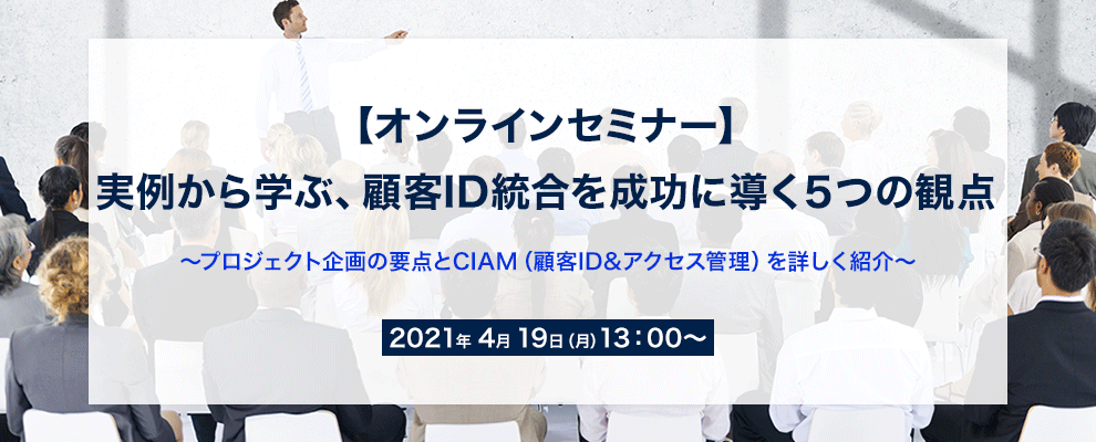 【オンラインセミナー】 実例から学ぶ、顧客ID統合を成功に導く５つの観点 ～プロジェクト企画の要点とCIAM（顧客ID&アクセス管理）を詳しく紹介～