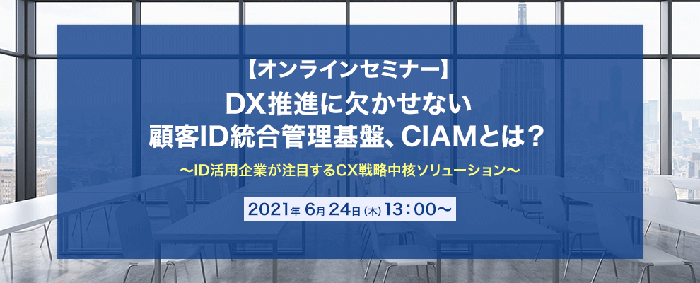 【オンラインセミナー】 DX推進に欠かせない顧客ID統合管理基盤、CIAMとは？ ～ID活用企業が注目するCX戦略中核ソリューション～
