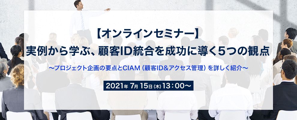 【オンラインセミナー】実例から学ぶ、顧客ID統合を成功に導く５つの観点 ～プロジェクト企画の要点とCIAM（顧客ID&アクセス管理）を詳しく紹介～