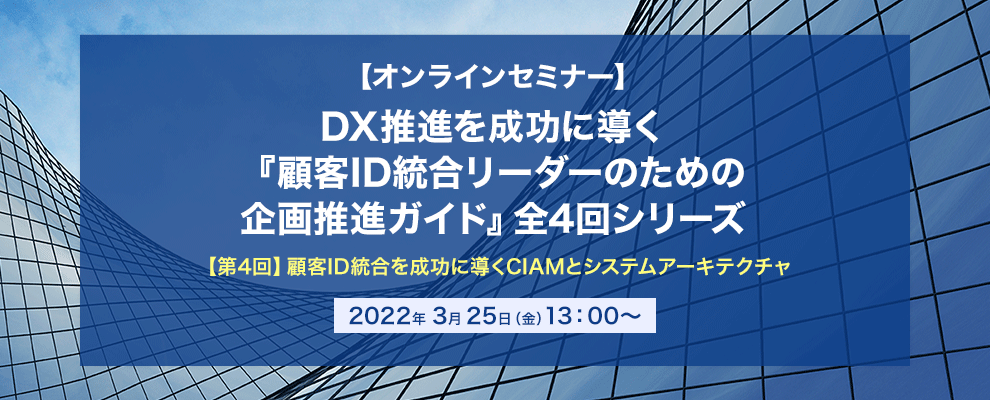【オンラインセミナー】DX推進を成功に導く『顧客ID統合リーダーのための企画推進ガイド』全4回シリーズ 【第4回】顧客ID統合を成功に導くCIAMとシステムアーキテクチャ