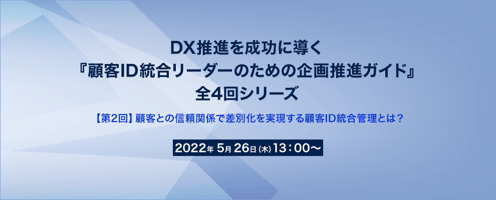 DX推進を成功に導く『顧客ID統合リーダーのための企画推進ガイド』全4回シリーズ 【第2回】顧客との信頼関係で差別化を実現する顧客ID統合管理とは？