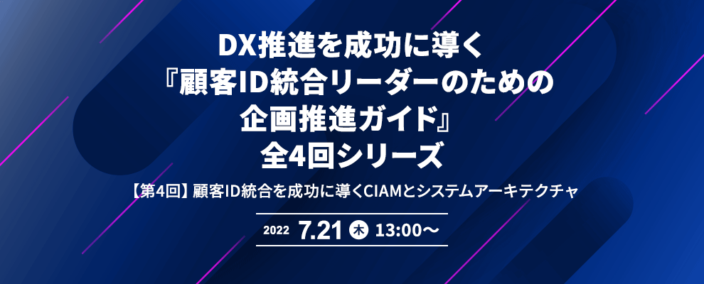 DX推進を成功に導く『顧客ID統合リーダーのための企画推進ガイド』全4回シリーズ 【第4回】顧客ID統合を成功に導くCIAMとシステムアーキテクチャ