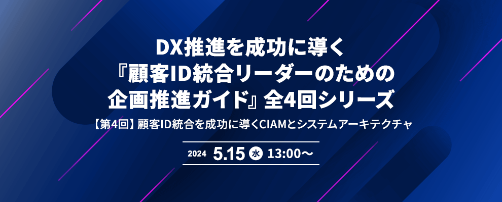 DX推進を成功に導く『顧客ID統合リーダーのための企画推進ガイド』全4回シリーズ 【第4回】顧客ID統合を成功に導くCIAMとシステムアーキテクチャ