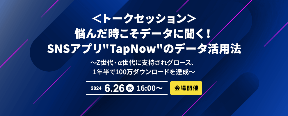 ＜トークセッション＞悩んだ時こそデータに聞く！SNSアプリ"TapNow"のデータ活用法 ～Z世代・α世代に支持されグロース、1年半で100万ダウンロードを達成～