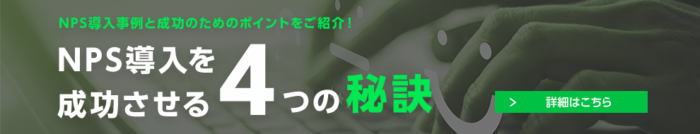 NPS導入事例と成功のためのポイントをご紹介！　NPS導入を成功させる4つの秘訣　詳細はこちら