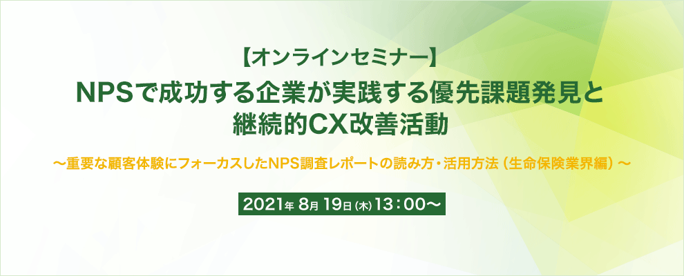 【オンラインセミナー】NPSで成功する企業が実践する優先課題発見と継続的CX改善活動 ～重要な顧客体験にフォーカスしたNPS調査レポートの読み方・活用方法（生命保険業界編）～