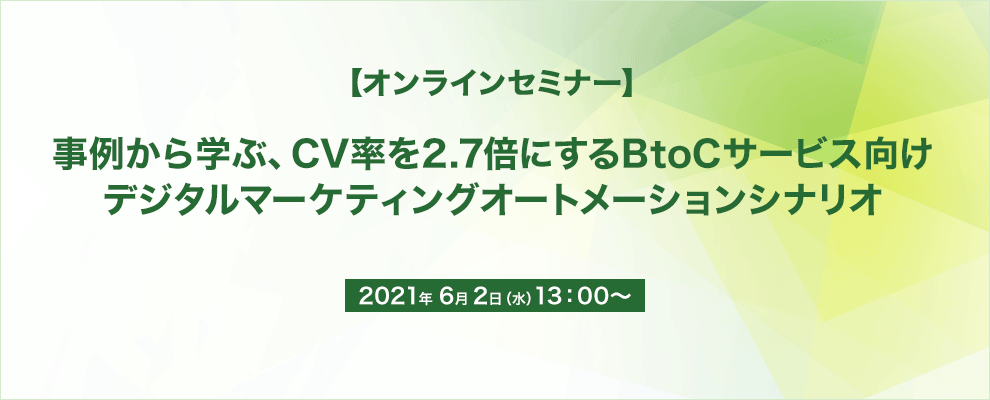 【オンラインセミナー】 事例から学ぶ、CV率を2.7倍にするBtoCサービス向け デジタルマーケティングオートメーションシナリオ 