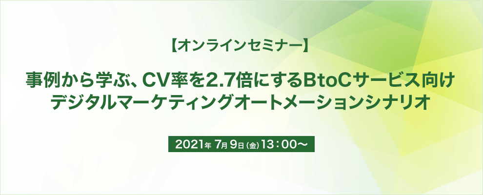 【オンラインセミナー】 事例から学ぶ、CV率を2.7倍にするBtoCサービス向け デジタルマーケティングオートメーションシナリオ 