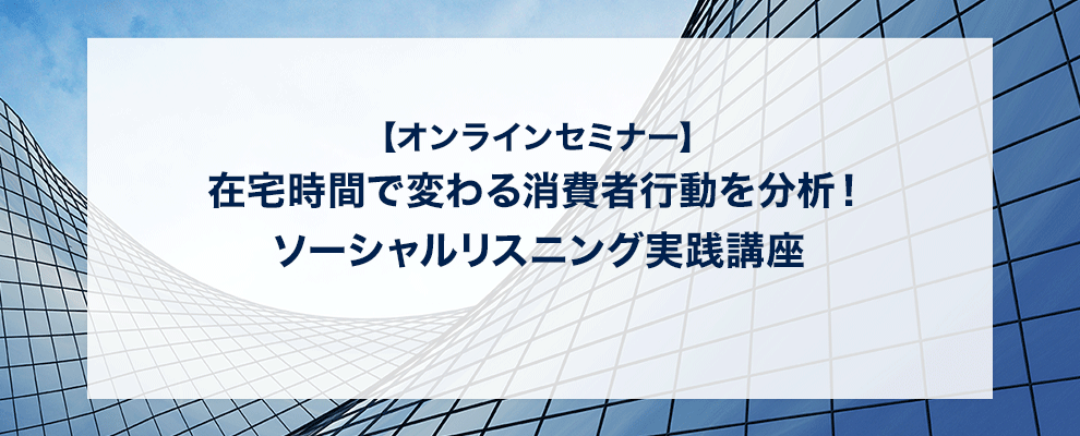 【オンラインセミナー】在宅時間で変わる消費者行動を分析！ソーシャルリスニング実践講座 