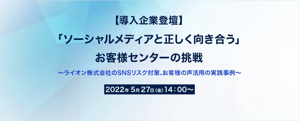 【導入企業登壇】「ソーシャルメディアと正しく向き合う」お客様センターの挑戦 ～ライオン株式会社のSNSリスク対策､お客様の声活用の実践事例～