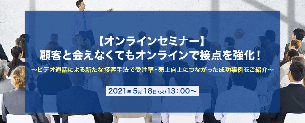 【オンラインセミナー】 顧客と会えなくてもオンラインで接点を強化！ ～ビデオ通話による新たな接客手法で受注率・売上向上につながった成功事例をご紹介～