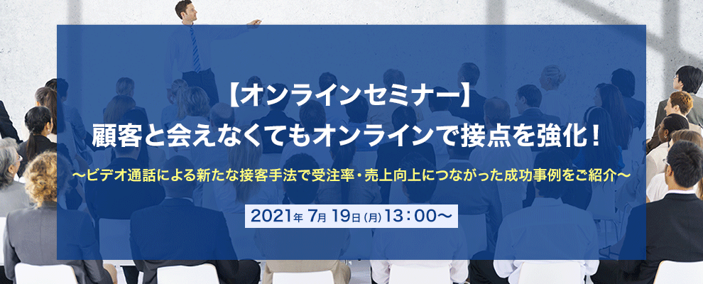 【オンラインセミナー】 顧客と会えなくてもオンラインで接点を強化！ ～ビデオ通話による新たな接客手法で受注率・売上向上につながった成功事例をご紹介～