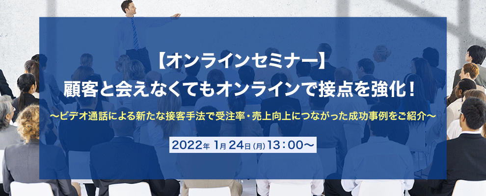 【オンラインセミナー】顧客と会えなくてもオンラインで接点を強化！ ～ビデオ通話による新たな接客手法で受注率・売上向上につながった成功事例をご紹介～