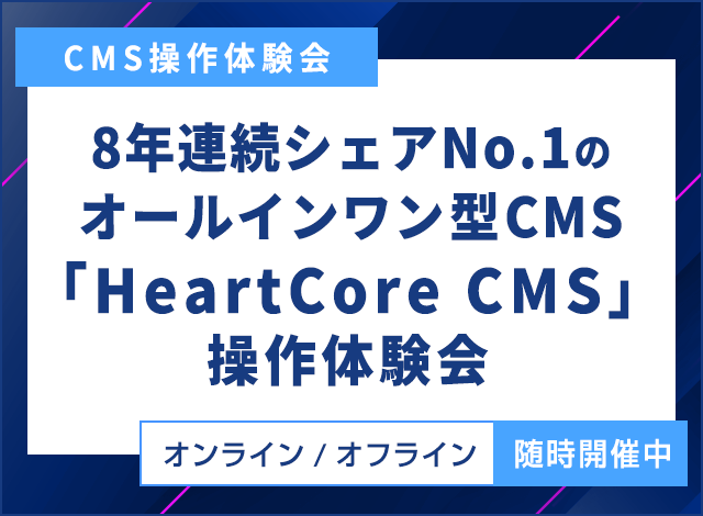 CMS操作体験会 8年連続シェアNo.1のオールインワン型CMS「HeartCore CMS」操作体験会 オンライン／オフライン 随時開催中
